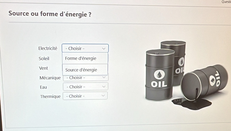 Questi 
Source ou forme d'énergie ? 
Electricité - Choisir - 
Soleil Forme d'énergie 
Vent Source d'énergie 
Mécanique - Choisir - 
Eau - Choisir - 
Thermique - Choisir -