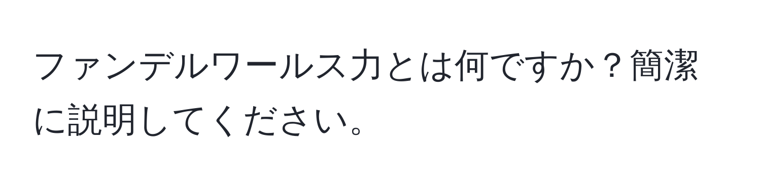 ファンデルワールス力とは何ですか？簡潔に説明してください。