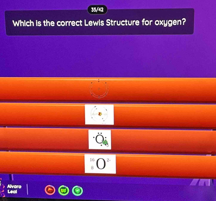 35/42
Which is the correct Lewis Structure for oxygen?
Ö
_8^((16)O^2-) 
Alvaro
Leal