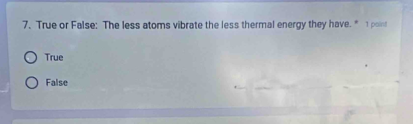 True or False: The less atoms vibrate the less thermal energy they have. * 1 point
True
False