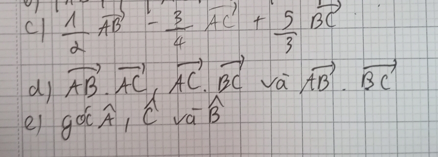 cl  1/2 vector AB- 3/4 vector AC+ 5/3 vector BC
d vector AB.vector AC, vector AC.vector BC va vector AB· vector BC
widehat CA, widehat CVoverline B
n 
ei g 1