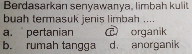 Berdasarkan senyawanya, limbah kulit
buah termasuk jenis limbah ....
a. pertanian c organik
b. rumah tangga d. anorganik