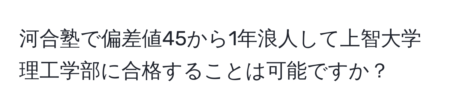 河合塾で偏差値45から1年浪人して上智大学理工学部に合格することは可能ですか？