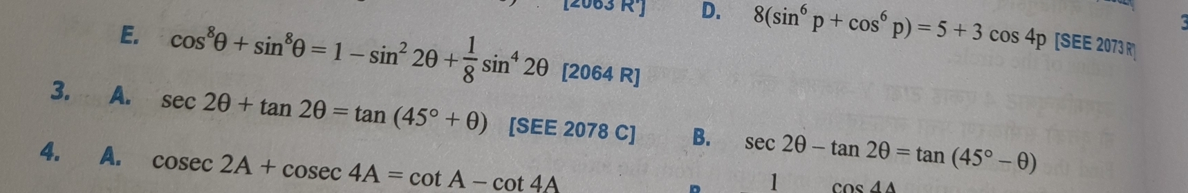 D. 8(sin^6p+cos^6p)=5+3cos 4p[SEE2073R]
E. cos^8θ +sin^8θ =1-sin^22θ + 1/8 sin^42θ [2064 R]
3. A. sec 2θ +tan 2θ =tan (45°+θ ) [SEE 2078 C] B. sec 2θ -tan 2θ =tan (45°-θ )
4. A. cosec 2A+cosec 4A=cot A-cot 4A
。 1 cos 4A