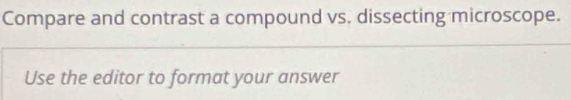 Compare and contrast a compound vs. dissecting microscope. 
Use the editor to format your answer