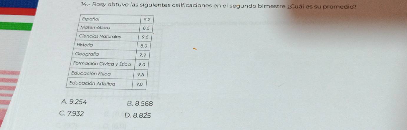 14.- Rosy obtuvo las siguientes calificaciones en el segundo bimestre ¿Cuál es su promedio?
A. 9.254 B. 8.568
C. 7.932 D. 8.825