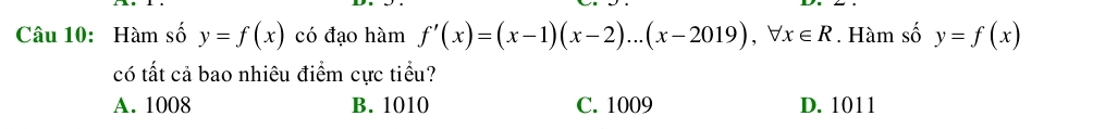 Hàm số y=f(x) có đạo hàm f'(x)=(x-1)(x-2)...(x-2019), forall x∈ R. Hàm số y=f(x)
có tất cả bao nhiêu điểm cực tiểu?
A. 1008 B. 1010 C. 1009 D. 1011