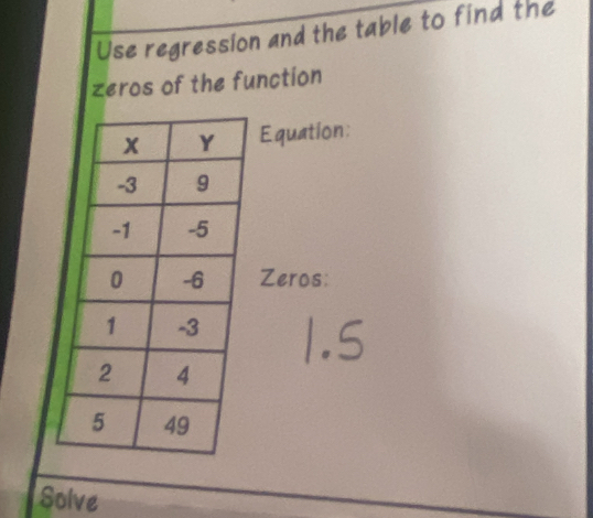 Use regression and the table to find the 
zeros of the function 
Equation: 
Zeros: 
Solve