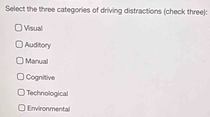 Select the three categories of driving distractions (check three):
Visual
Auditory
Manual
Cognitive
Technological
Environmental