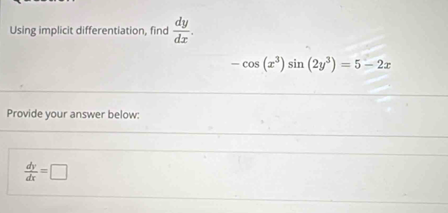 Using implicit differentiation, find  dy/dx .
-cos (x^3)sin (2y^3)=5-2x
Provide your answer below:
 dy/dx =□