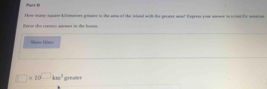 How many square kilometers greater is the area of the island with the greater area? Express your answer in scientific notation. 
Enter the correct answer in the boxes. 
Show Hints
□ * 10^(□)km^2greater