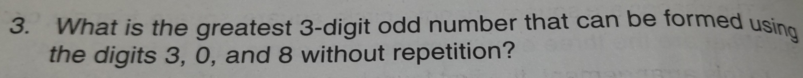 What is the greatest 3 -digit odd number that can be formed using 
the digits 3, 0, and 8 without repetition?