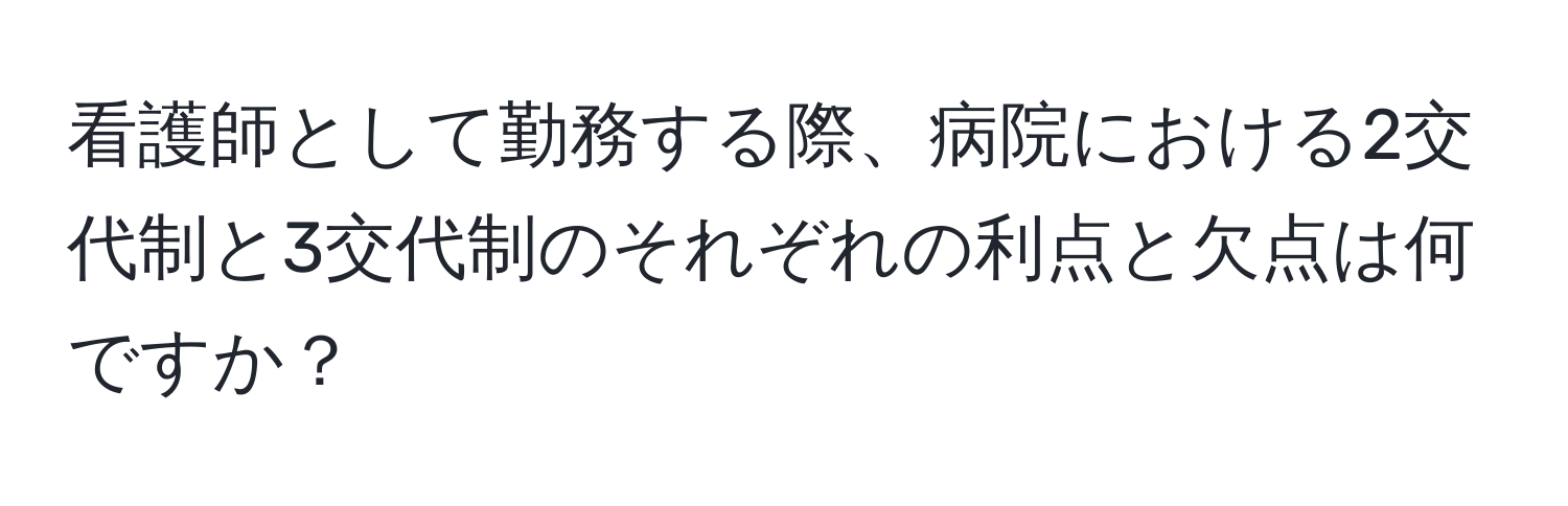 看護師として勤務する際、病院における2交代制と3交代制のそれぞれの利点と欠点は何ですか？