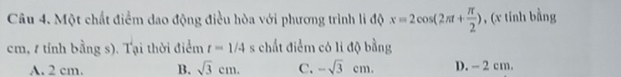 Một chất điểm dao động điều hòa với phương trình li độ x=2cos (2π t+ π /2 ) , (x tính bằng
cm, 1 tính bằng s). Tại thời điểm t=1/4 s chất điểm có li độ bằng
A. 2 cm. B. sqrt(3)cm. C. -sqrt(3)cm. D. - 2 cm.