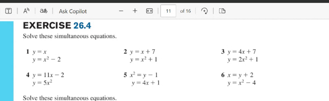 A° aあ Ask Copilot 11 of 16 
EXERCISE 26.4 
Solve these simultaneous equations. 
1 y=x
2 y=x+7
3 y=4x+7
y=x^2-2
y=x^2+1
y=2x^2+1
4 y=11x-2
5 x^2=y-1
6 x=y+2
y=5x^2
y=4x+1
y=x^2-4
Solve these simultaneous equations.