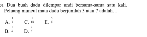 Dua buah dadu dilempar undi bersama-sama satu kali.
Peluang muncul mata dadu berjumlah 5 atau 7 adalah…
A.  1/9   5/18  E.  5/9 
C.
B.  1/6   2/3 
D.