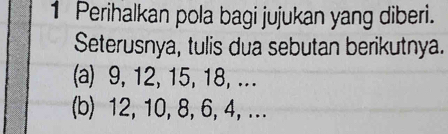 Perihalkan pola bagi jujukan yang diberi. 
Seterusnya, tulis dua sebutan berikutnya. 
(a) 9, 12, 15, 18, ... 
(b) 12, 10, 8, 6, 4, ...