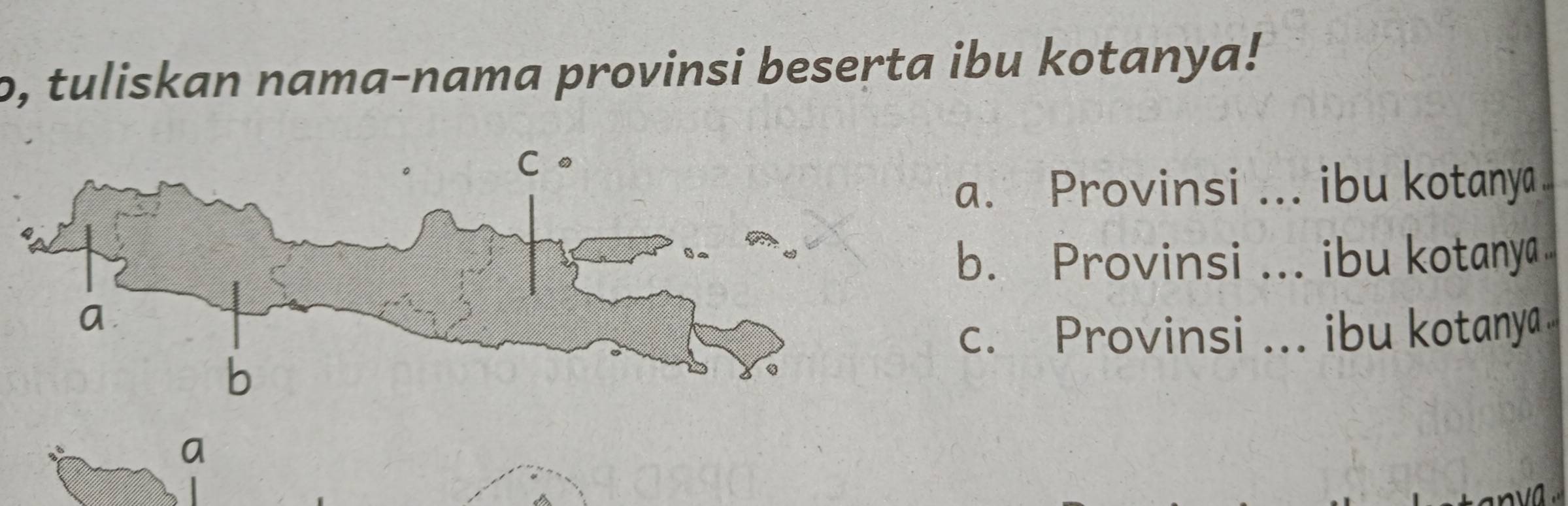 o, tuliskan nama-nama provinsi beserta ibu kotanya!
a. Provinsi ... ibu kotanya
b. Provinsi ... ibu kotanya
c. Provinsi ... ibu kotanya
a