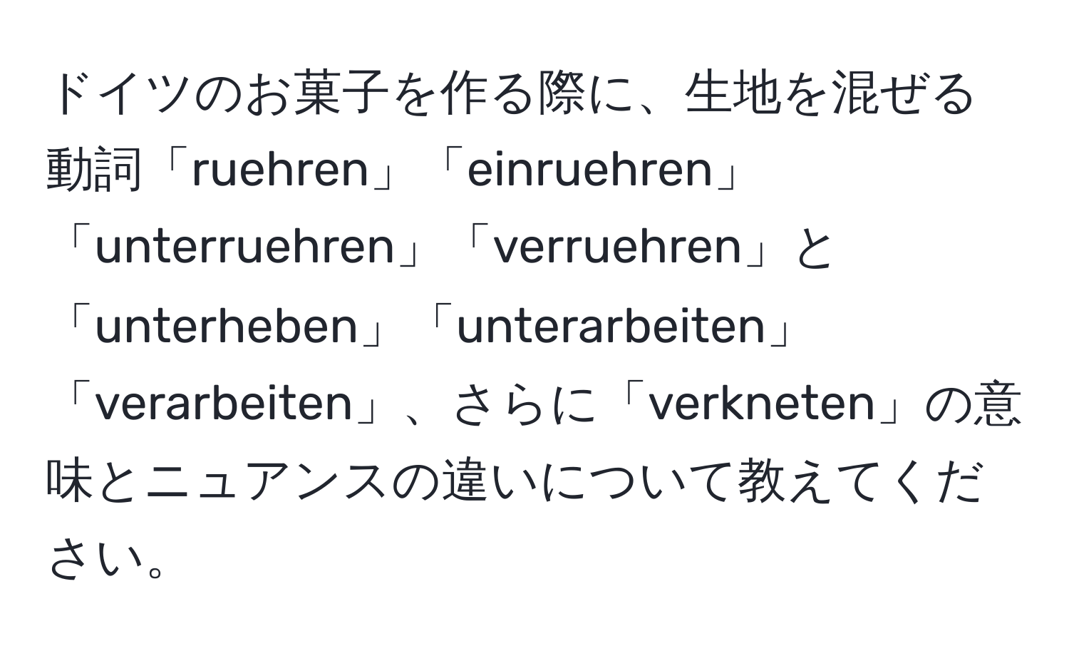 ドイツのお菓子を作る際に、生地を混ぜる動詞「ruehren」「einruehren」「unterruehren」「verruehren」と「unterheben」「unterarbeiten」「verarbeiten」、さらに「verkneten」の意味とニュアンスの違いについて教えてください。