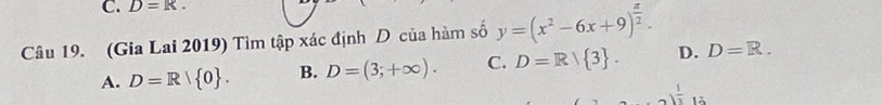 D=R. 
Câu 19. (Gia Lai 2019) Tìm tập xác định D của hàm số y=(x^2-6x+9)^ x/2 . D=R.
A. D=R| 0. B. D=(3;+∈fty ). C. D=R/ 3. D.
 1/3  15