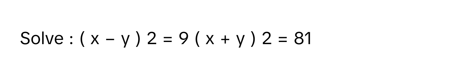 Solve : (  x  −  y  )   2    =  9     (  x  +  y  )   2    =  81