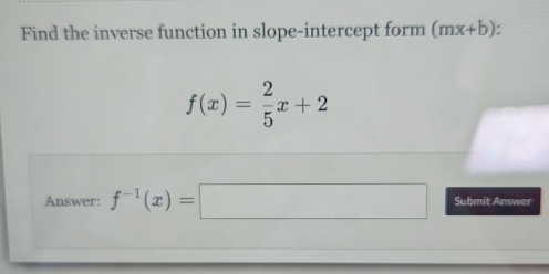 Find the inverse function in slope-intercept form (mx+b).
f(x)= 2/5 x+2
Answer: f^(-1)(x)=□ Submit Answer