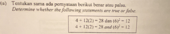 Tentukan sama ada pernyataan berikut benar atau palsu. 
Determine whether the following statements are true or false.
4+12(2)=28 dan (6)^2=12
4+12(2)-28 and (6)^2=12