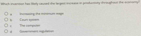 Which invention has likely caused the largest increase in productivity throughout the economy?
a Increasing the minimum wage
b Court system
c The computer
d Government regulation