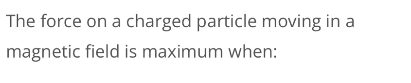 The force on a charged particle moving in a 
magnetic field is maximum when: