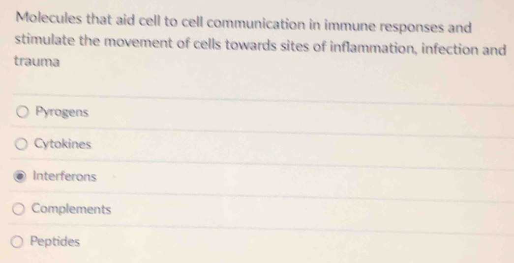 Molecules that aid cell to cell communication in immune responses and
stimulate the movement of cells towards sites of inflammation, infection and
trauma
Pyrogens
Cytokines
Interferons
Complements
Peptides