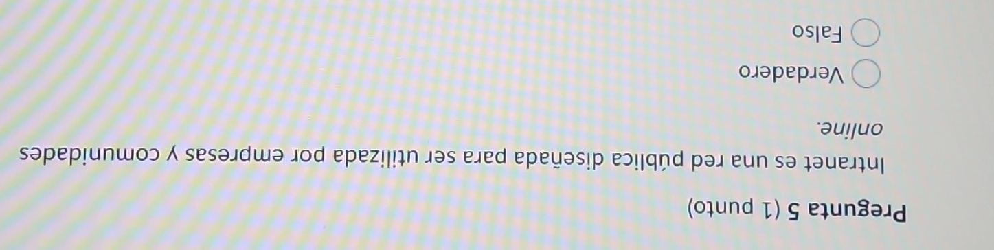 Pregunta 5 (1 punto)
Intranet es una red pública diseñada para ser utilizada por empresas y comunidades
online.
Verdadero
Falso