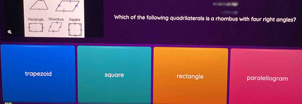 Rectangle Rhombus Square
Which of the following quadrilaterals is a rhombus with four right angles?
a
trapezoid square rectangle paralellogram