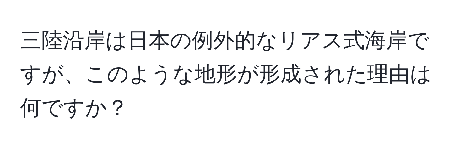 三陸沿岸は日本の例外的なリアス式海岸ですが、このような地形が形成された理由は何ですか？