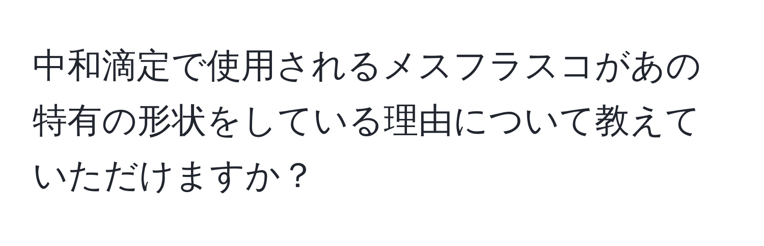 中和滴定で使用されるメスフラスコがあの特有の形状をしている理由について教えていただけますか？