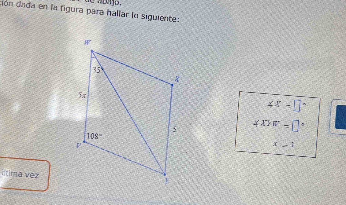 de ábájó.
ción dada en la figura para hallar lo siguiente:
∠ X=□°
∠ XYW=□°
x=1
última vez