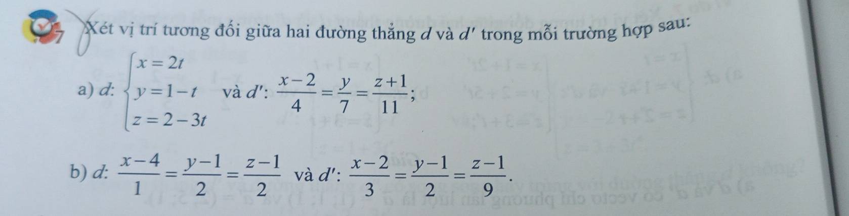 Xét vị trí tương đối giữa hai đường thẳng d và d' trong mỗi trường hợp sau: 
a) d: beginarrayl x=2t y=1-t z=2-3tendarray. và d':  (x-2)/4 = y/7 = (z+1)/11 ; 
b) d:  (x-4)/1 = (y-1)/2 = (z-1)/2  và d':  (x-2)/3 = (y-1)/2 = (z-1)/9 .