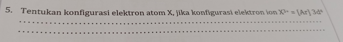 Tentukan konfigurasi elektron atom X, jika konfigurasi elektron ion X^(3+)=[Ar]3d^4
_ 
__ 
_