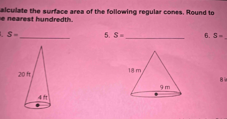 alculate the surface area of the following regular cones. Round to 
e nearest hundredth.
S= _ 
5. S= _6. S= _ 
8i