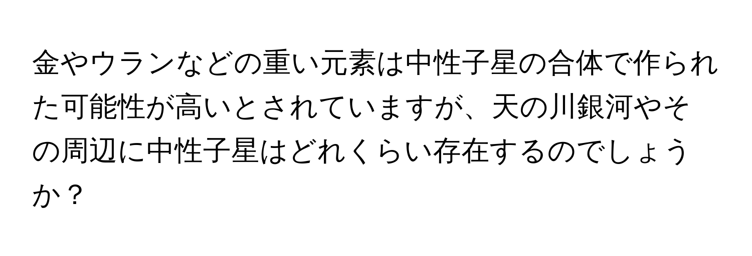 金やウランなどの重い元素は中性子星の合体で作られた可能性が高いとされていますが、天の川銀河やその周辺に中性子星はどれくらい存在するのでしょうか？