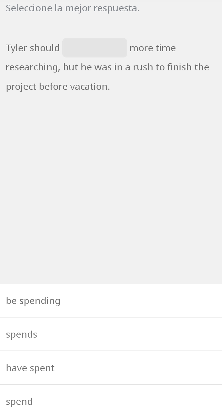 Seleccione la mejor respuesta.
Tyler should more time
researching, but he was in a rush to finish the
project before vacation.
be spending
spends
have spent
spend