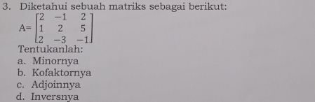 Diketahui sebuah matriks sebagai berikut:
A=beginbmatrix 2&-1&2 1&2&5 2&-3&-1endbmatrix
Tentukanlah:
a. Minornya
b. Kofaktornya
c. Adjoinnya
d. Inversnya