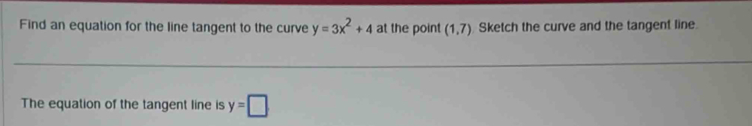 Find an equation for the line tangent to the curve y=3x^2+4 at the point (1,7) Sketch the curve and the tangent line. 
The equation of the tangent line is y=□