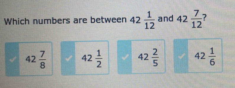 Which numbers are between 42 1/12  and 42 7/12  2
42 7/8 
42 1/2 
42 2/5 
42 1/6 