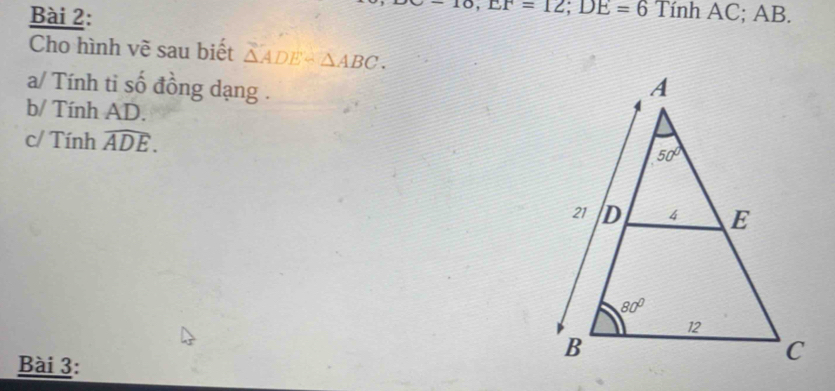 -10,EF=12;DE=6 Tính AC; AB.
Cho hình về sau biết △ ADEsim △ ABC.
a/ Tính ti số đồng dạng .
b/ Tính AD.
c/ Tính widehat ADE.
Bài 3: