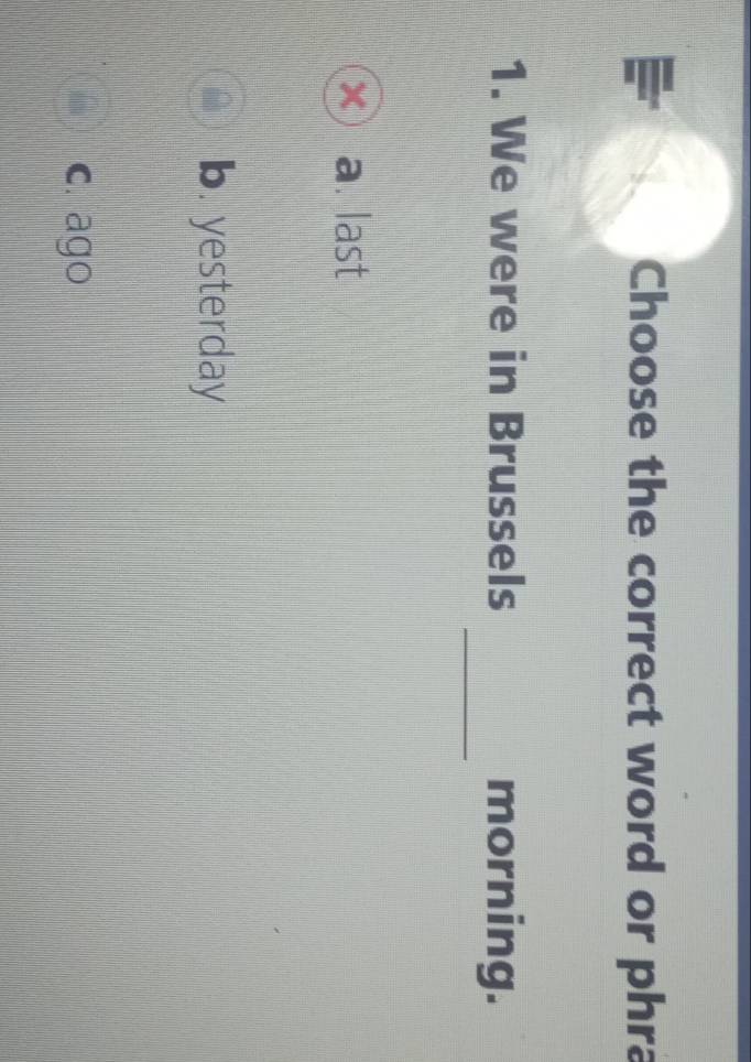 Choose the correct word or phra
_
1. We were in Brussels morning.
a. last
b. yesterday
c. ago