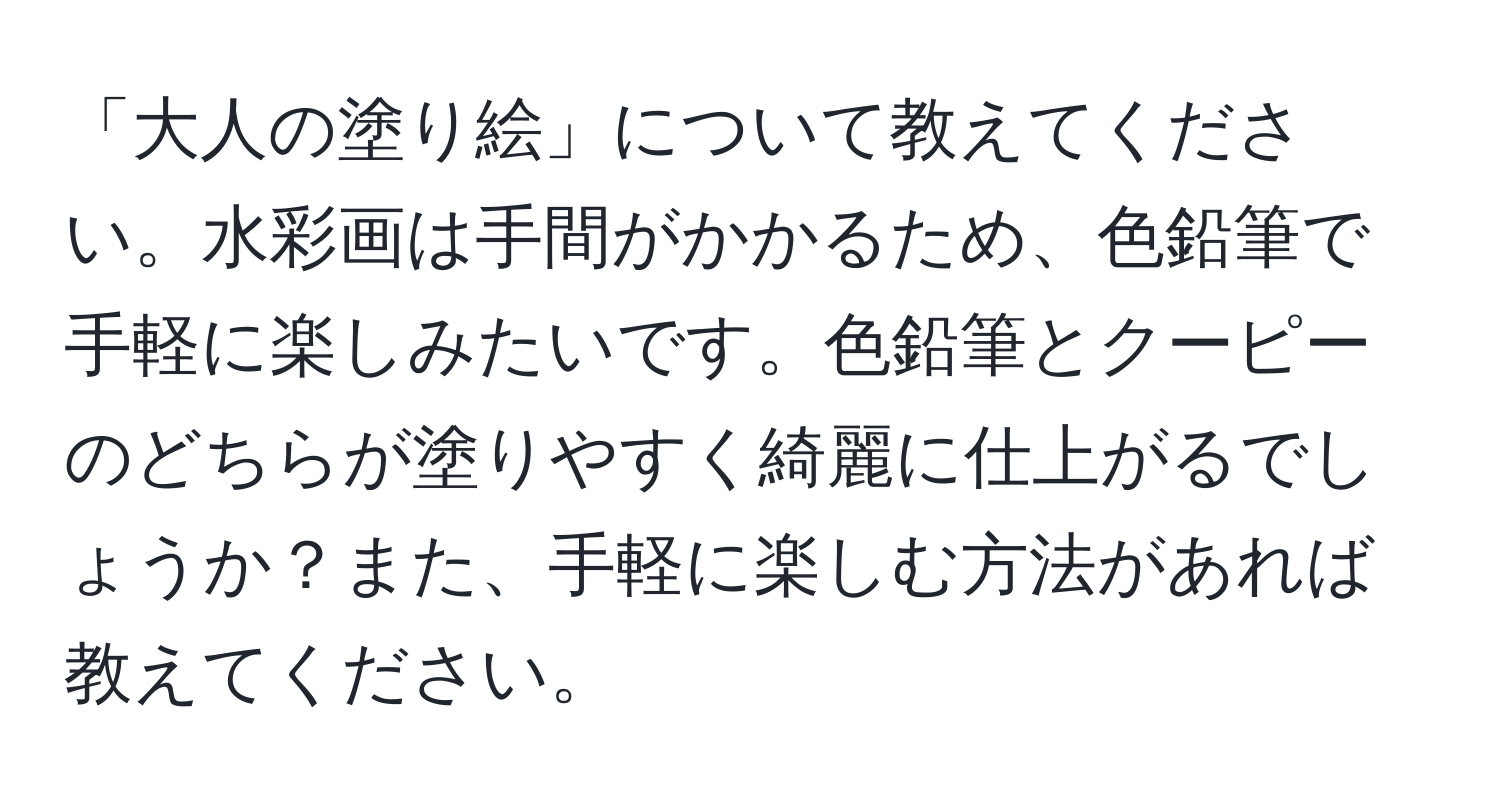 「大人の塗り絵」について教えてください。水彩画は手間がかかるため、色鉛筆で手軽に楽しみたいです。色鉛筆とクーピーのどちらが塗りやすく綺麗に仕上がるでしょうか？また、手軽に楽しむ方法があれば教えてください。