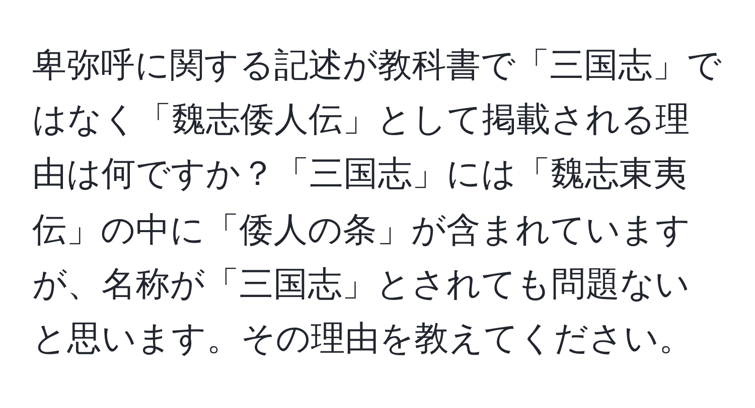 卑弥呼に関する記述が教科書で「三国志」ではなく「魏志倭人伝」として掲載される理由は何ですか？「三国志」には「魏志東夷伝」の中に「倭人の条」が含まれていますが、名称が「三国志」とされても問題ないと思います。その理由を教えてください。