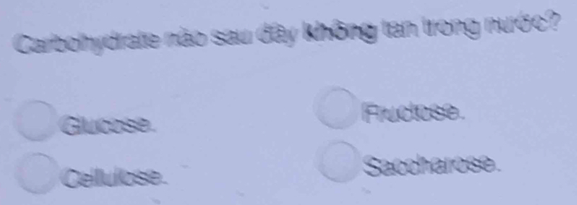 Carbohydrate não sau đây không tan trong nước?
Glucose.
Frudose.
Cellulose. Saccharose.