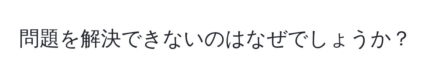 問題を解決できないのはなぜでしょうか？