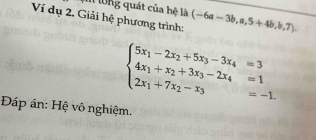 long quát của hệ là
Ví dụ 2. Giải hệ phương trình: (-6a-3b,a,5+4b,b,7).
beginarrayl 5x_1-2x_2+5x_3-3x_4=3 4x_1+x_2+3x_3-2x_4=1 2x_1+7x_2-x_3=-1.endarray.
Đáp án: Hệ vô nghiệm.